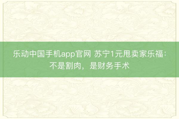 乐动中国手机app官网 苏宁1元甩卖家乐福:不是割肉,是财务手术