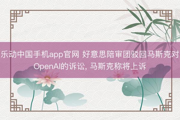 乐动中国手机app官网 好意思陪审团驳回马斯克对OpenAI的诉讼， 马斯克称将上诉