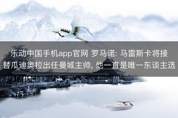 乐动中国手机app官网 罗马诺: 马雷斯卡将接替瓜迪奥拉出任曼城主帅， 他一直是唯一东谈主选