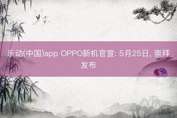 乐动(中国)app OPPO新机官宣: 5月25日， 崇拜发布