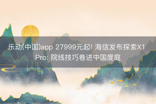 乐动(中国)app 27999元起! 海信发布探索X1 Pro: 院线技巧卷进中国度庭