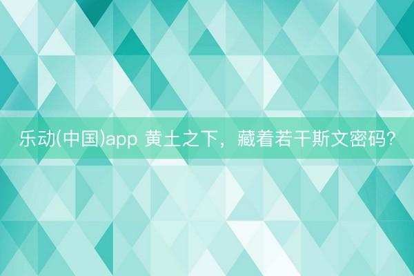 乐动(中国)app 黄土之下，藏着若干斯文密码？