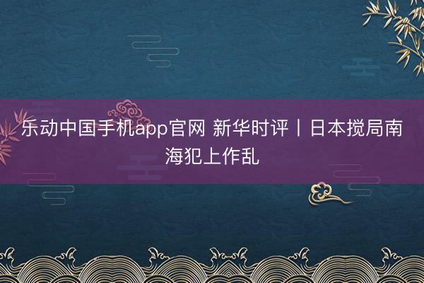 乐动中国手机app官网 新华时评丨日本搅局南海犯上作乱