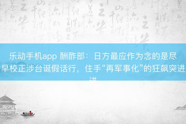 乐动手机app 酬酢部：日方最应作为念的是尽早校正涉台诞假话行，住手“再军事化”的狂飙突进