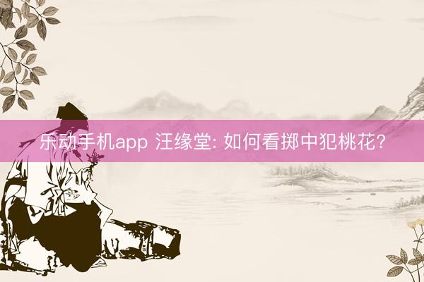 乐动手机app 汪缘堂: 如何看掷中犯桃花?