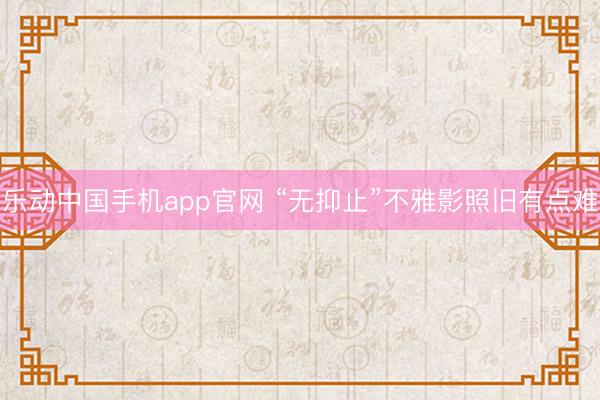 乐动中国手机app官网 “无抑止”不雅影照旧有点难