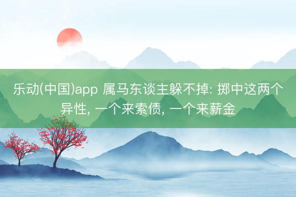 乐动(中国)app 属马东谈主躲不掉: 掷中这两个异性， 一个来索债， 一个来薪金