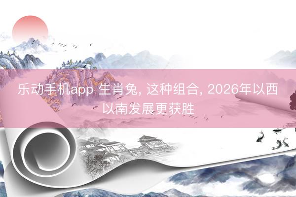 乐动手机app 生肖兔， 这种组合， 2026年以西以南发展更获胜