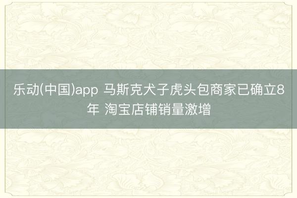 乐动(中国)app 马斯克犬子虎头包商家已确立8年 淘宝店铺销量激增