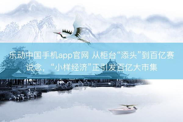 乐动中国手机app官网 从柜台“添头”到百亿赛说念，“小样经济”正引发百亿大市集