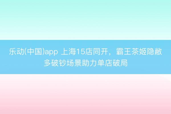 乐动(中国)app 上海15店同开，霸王茶姬隐敝多破钞场景助力单店破局