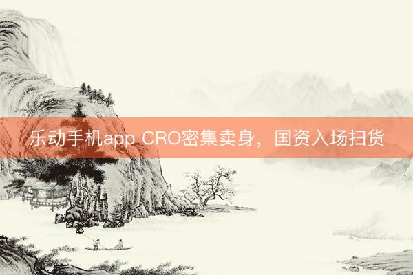 乐动手机app CRO密集卖身，国资入场扫货