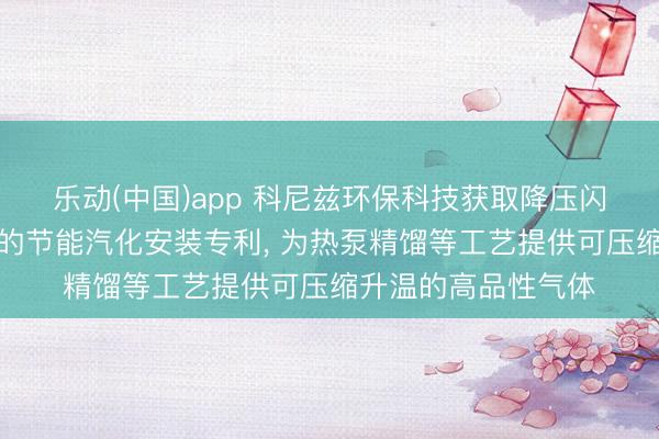 乐动(中国)app 科尼兹环保科技获取降压闪蒸耦合釜式重沸器的节能汽化安装专利， 为热泵精馏等工艺提供可压缩升温的高品性气体