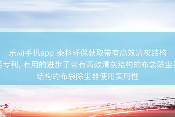 乐动手机app 泰科环保获取带有高效清灰结构的布袋除尘器专利， 有用的进步了带有高效清灰结构的布袋除尘器使用实用性