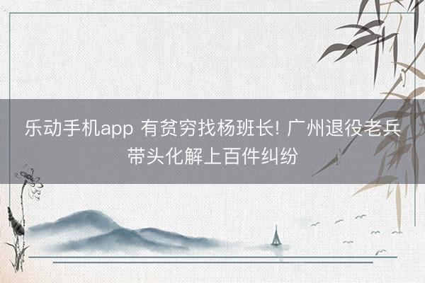 乐动手机app 有贫穷找杨班长! 广州退役老兵带头化解上百件纠纷