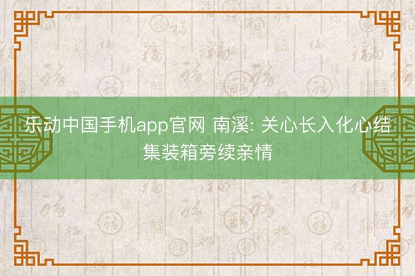 乐动中国手机app官网 南溪: 关心长入化心结集装箱旁续亲情