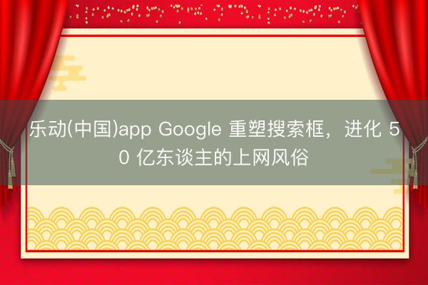 乐动(中国)app Google 重塑搜索框，进化 50 亿东谈主的上网风俗