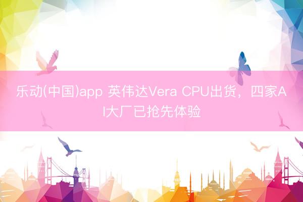 乐动(中国)app 英伟达Vera CPU出货，四家AI大厂已抢先体验