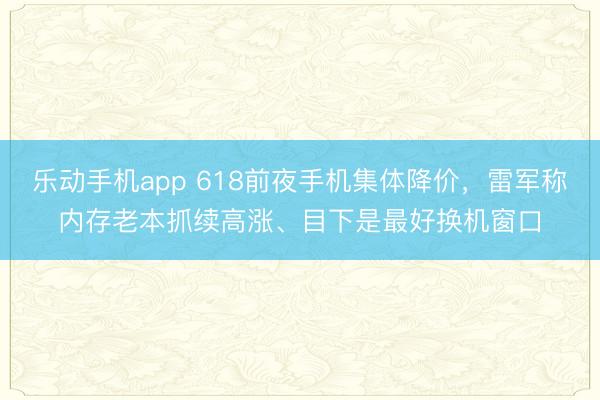 乐动手机app 618前夜手机集体降价，雷军称内存老本抓续高涨、目下是最好换机窗口