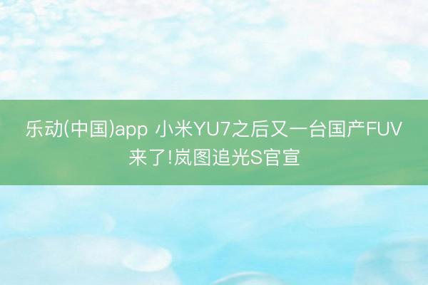 乐动(中国)app 小米YU7之后又一台国产FUV来了!岚图追光S官宣