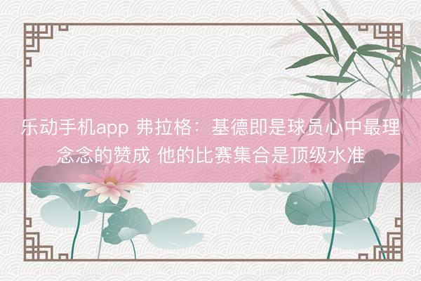 乐动手机app 弗拉格:基德即是球员心中最理念念的赞成 他的比赛集合是顶级水准