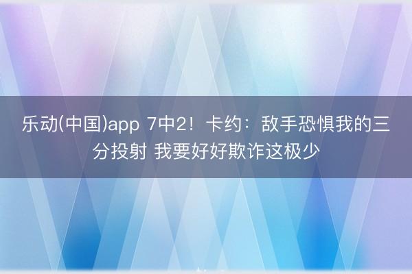 乐动(中国)app 7中2！卡约：敌手恐惧我的三分投射 我要好好欺诈这极少