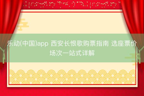 乐动(中国)app 西安长恨歌购票指南 选座票价场次一站式详解