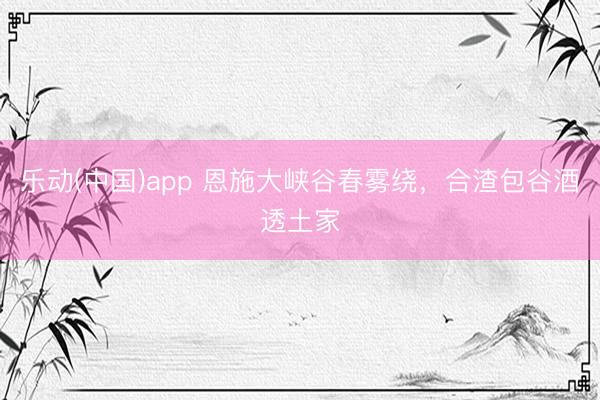 乐动(中国)app 恩施大峡谷春雾绕,合渣包谷酒透土家