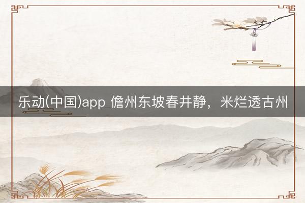 乐动(中国)app 儋州东坡春井静，米烂透古州