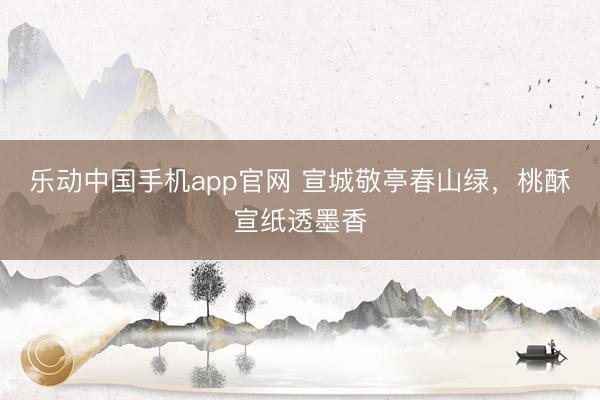 乐动中国手机app官网 宣城敬亭春山绿，桃酥宣纸透墨香