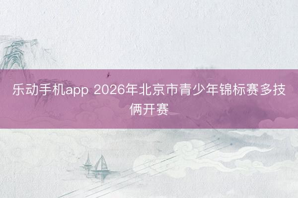 乐动手机app 2026年北京市青少年锦标赛多技俩开赛