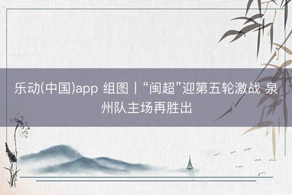 乐动(中国)app 组图丨“闽超”迎第五轮激战 泉州队主场再胜出