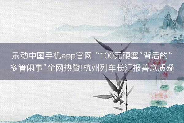 乐动中国手机app官网 “100元硬塞”背后的“多管闲事”全网热赞!杭州列车长汇报善意质疑