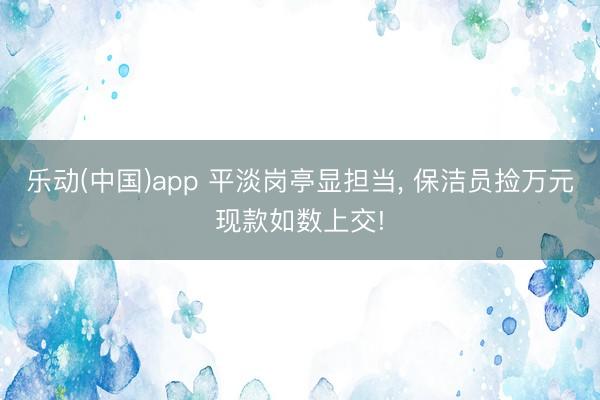 乐动(中国)app 平淡岗亭显担当， 保洁员捡万元现款如数上交!
