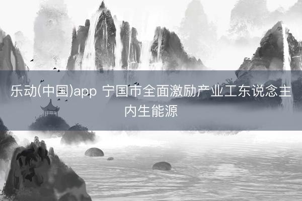 乐动(中国)app 宁国市全面激励产业工东说念主内生能源