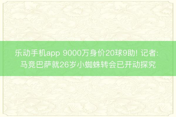 乐动手机app 9000万身价20球9助! 记者: 马竞巴萨就26岁小蜘蛛转会已开动探究