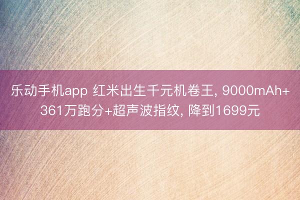 乐动手机app 红米出生千元机卷王， 9000mAh+361万跑分+超声波指纹， 降到1699元