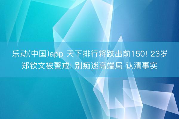 乐动(中国)app 天下排行将跌出前150! 23岁郑钦文被警戒: 别痴迷高端局 认清事实