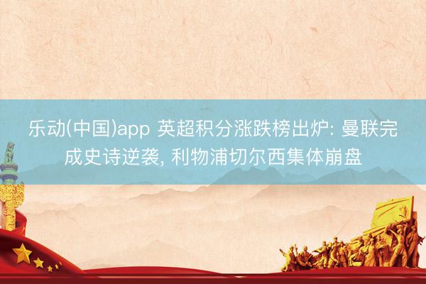 乐动(中国)app 英超积分涨跌榜出炉: 曼联完成史诗逆袭， 利物浦切尔西集体崩盘