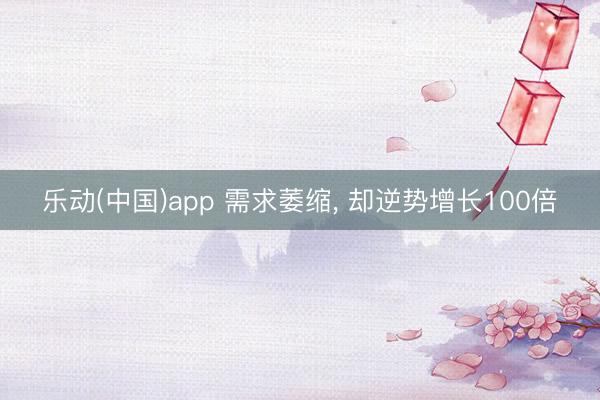 乐动(中国)app 需求萎缩， 却逆势增长100倍