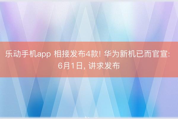 乐动手机app 相接发布4款! 华为新机已而官宣: 6月1日， 讲求发布