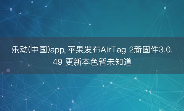 乐动(中国)app 苹果发布AirTag 2新固件3.0.49 更新本色暂未知道