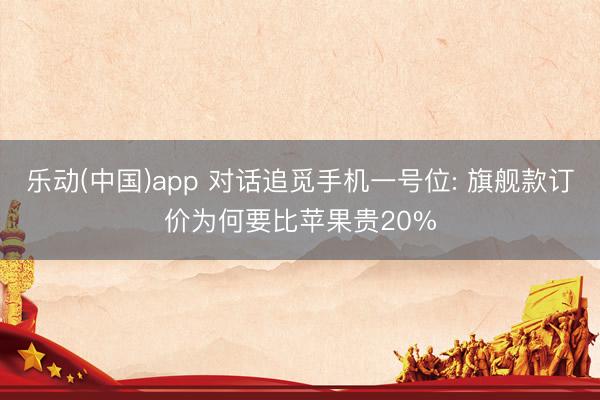 乐动(中国)app 对话追觅手机一号位: 旗舰款订价为何要比苹果贵20%