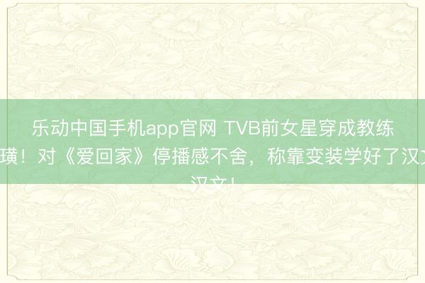 乐动中国手机app官网 TVB前女星穿成教练装璜！对《爱回家》停播感不舍，称靠变装学好了汉文！