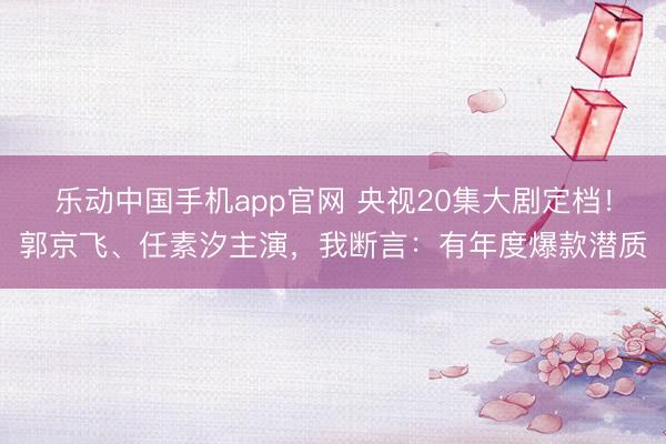 乐动中国手机app官网 央视20集大剧定档！郭京飞、任素汐主演，我断言：有年度爆款潜质