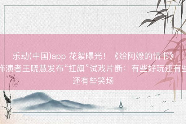 乐动(中国)app 花絮曝光！《给阿嬷的情书》淑柔饰演者王晓慧发布“扛旗”试戏片断：有些好玩还有些笑场