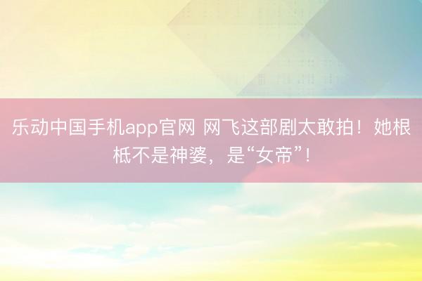 乐动中国手机app官网 网飞这部剧太敢拍！她根柢不是神婆，是“女帝”！