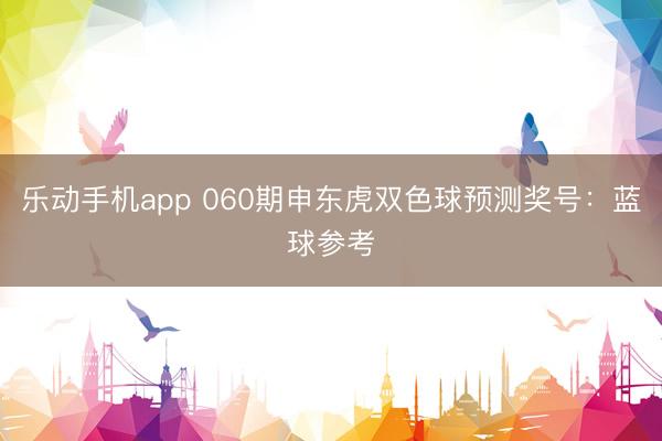 乐动手机app 060期申东虎双色球预测奖号：蓝球参考