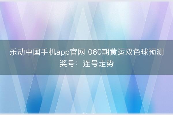 乐动中国手机app官网 060期黄运双色球预测奖号：连号走势
