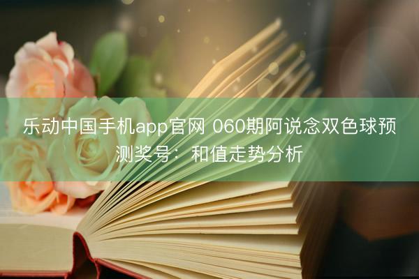 乐动中国手机app官网 060期阿说念双色球预测奖号：和值走势分析